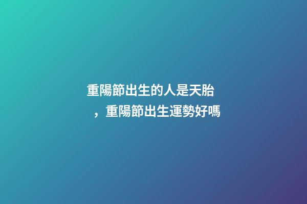 重陽節出生的人是天胎，重陽節出生運勢好嗎